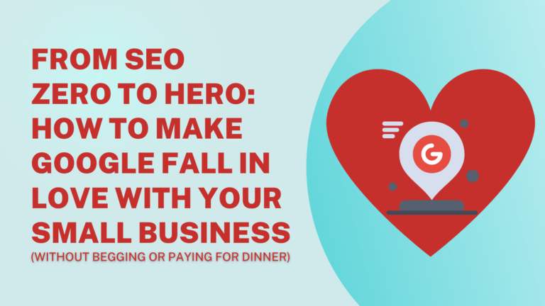 FROM SEO ZERO TO HERO: HOW TO MAKE GOOGLE FALL IN LOVE WITH YOUR SMALL BUSINESS (WITHOUT BEGGING OR PAYING FOR DINNER)