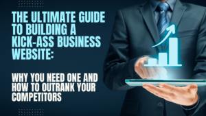 THE ULTIMATE GUIDE TO BUILDING A KICK-ASS BUSINESS WEBSITE WHY YOU NEED ONE AND HOW TO OUTRANK YOUR COMPETITORS